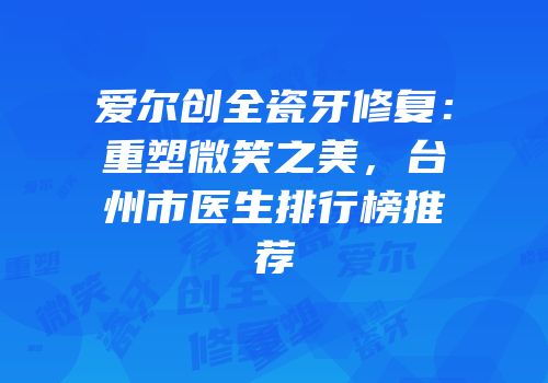 爱尔创全瓷牙修复：重塑微笑之美，台州市医生排行榜推荐