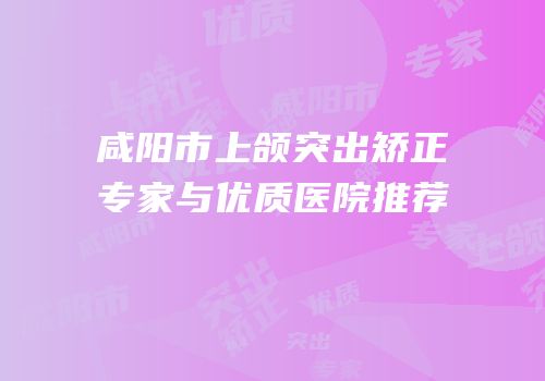 咸阳市上颌突出矫正专家与优质医院推荐