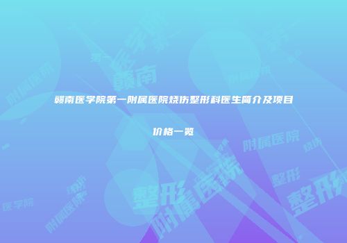 赣南医学院第一附属医院烧伤整形科医生简介及项目价格一览