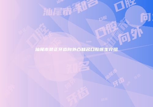 汕尾市矫正牙齿向外凸知名口腔医生介绍