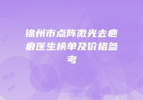 锦州市点阵激光去疤痕医生榜单及价格参考
