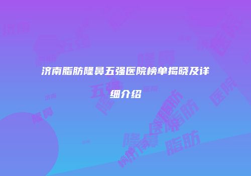 济南脂肪隆鼻五强医院榜单揭晓及详细介绍
