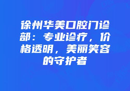 徐州华美口腔门诊部：专业诊疗，价格透明，美丽笑容的守护者
