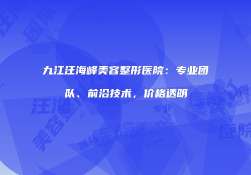 九江汪海峰美容整形医院：专业团队、前沿技术，价格透明