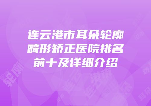 连云港市耳朵轮廓畸形矫正医院排名前十及详细介绍
