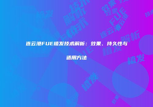 连云港FUE植发技术解析：效果、持久性与适用方法