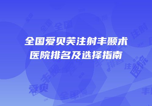 全国爱贝芙注射丰颞术医院排名及选择指南
