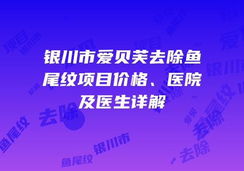 银川市爱贝芙去除鱼尾纹项目价格、医院及医生详解