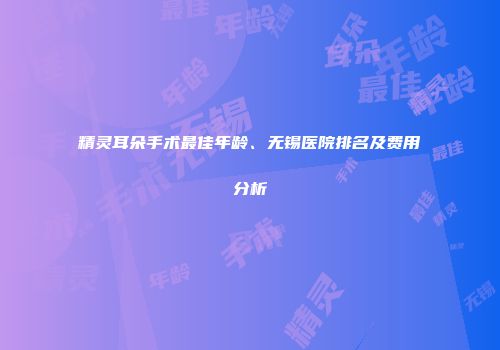 精灵耳朵手术最佳年龄、无锡医院排名及费用分析