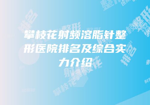 攀枝花射频溶脂针整形医院排名及综合实力介绍