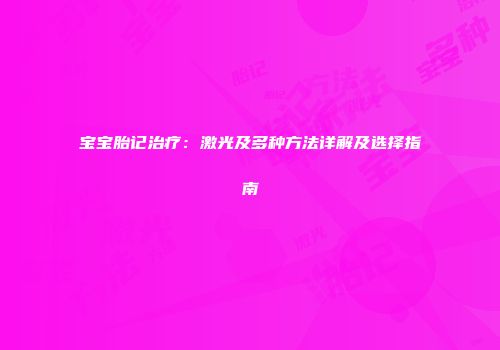 宝宝胎记治疗：激光及多种方法详解及选择指南