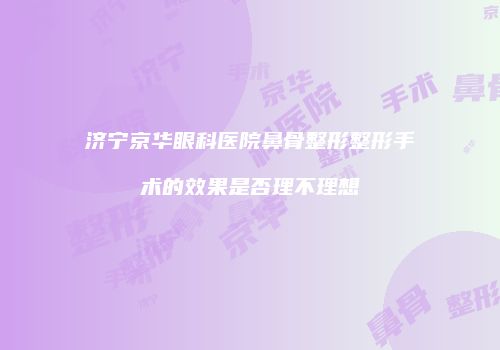 济宁京华眼科医院鼻骨整形整形手术的效果是否理不理想