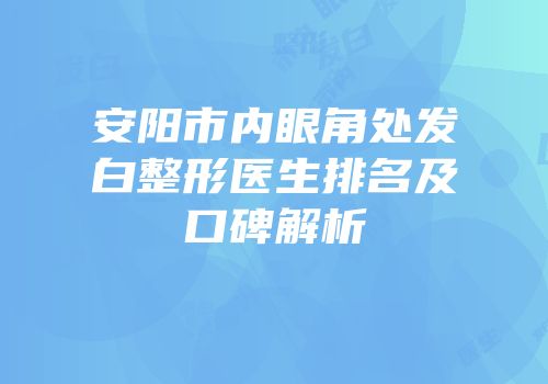 安阳市内眼角处发白整形医生排名及口碑解析