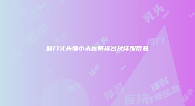 厦门乳头缩小术医院排名及详细信息