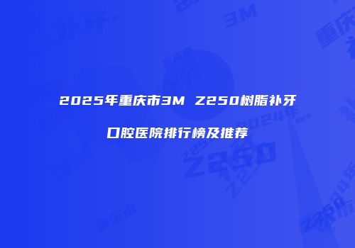 2025年重庆市3M Z250树脂补牙口腔医院排行榜及推荐
