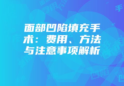 面部凹陷填充手术：费用、方法与注意事项解析