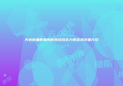 天水市抽脂隆胸医院综合实力排名及详细介绍