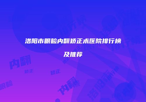 洛阳市眼睑内翻矫正术医院排行榜及推荐