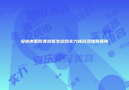 安庆市整形美容医生综合实力排名及推荐医院