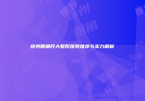 徐州眼角开大整形医院推荐与实力解析