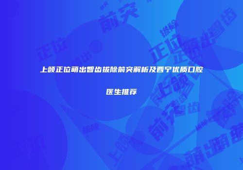 上颌正位萌出智齿拔除前突解析及西宁优质口腔医生推荐