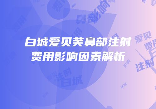 白城爱贝芙鼻部注射费用影响因素解析