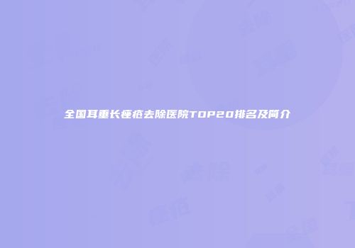 全国耳垂长痤疮去除医院TOP20排名及简介