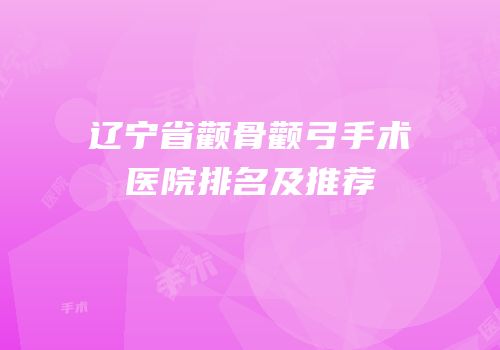 辽宁省颧骨颧弓手术医院排名及推荐