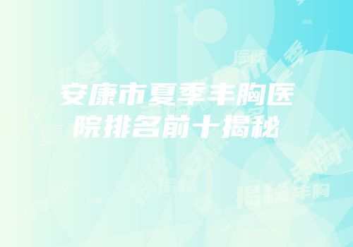 安康市夏季丰胸医院排名前十揭秘