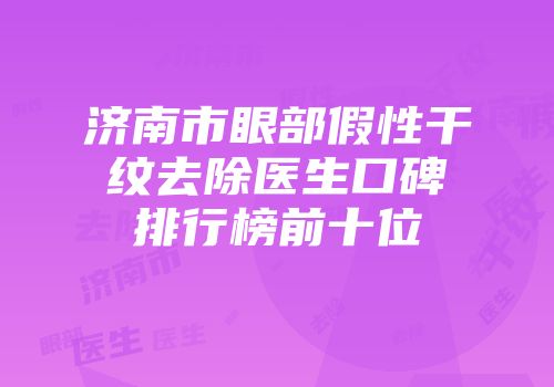 济南市眼部假性干纹去除医生口碑排行榜前十位