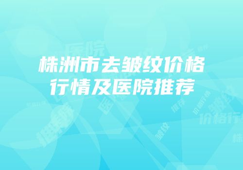 株洲市去皱纹价格行情及医院推荐