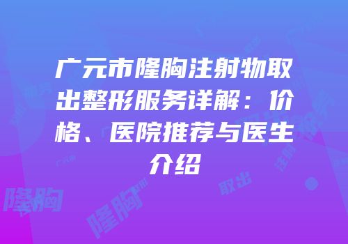 广元市隆胸注射物取出整形服务详解：价格、医院推荐与医生介绍