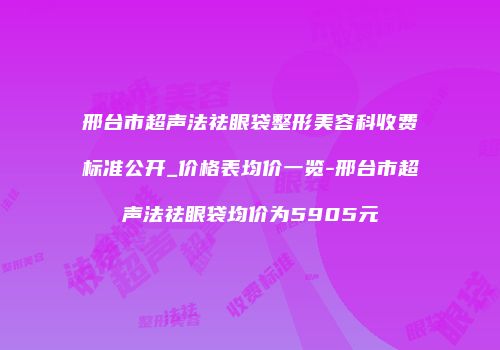 邢台市超声法祛眼袋整形美容科收费标准公开_价格表均价一览-邢台市超声法祛眼袋均价为5905元