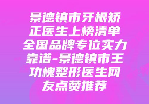 景德镇市牙根矫正医生上榜清单全国品牌专位实力靠谱-景德镇市王功槐整形医生网友点赞推荐