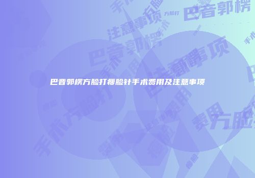 巴音郭楞方脸打瘦脸针手术费用及注意事项