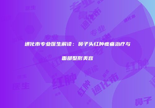 通化市专业医生解读：鼻子头红肿疼痛治疗与面部整形美容