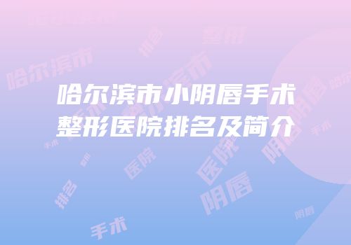 哈尔滨市小阴唇手术整形医院排名及简介