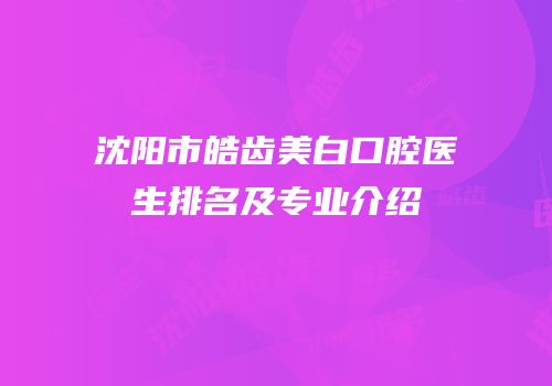 沈阳市皓齿美白口腔医生排名及专业介绍