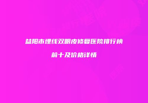 益阳市埋线双眼皮修复医院排行榜前十及价格详情