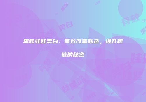 黑脸娃娃美白：有效改善肤色，提升颜值的秘密