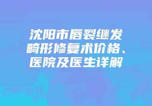 沈阳市唇裂继发畸形修复术价格、医院及医生详解