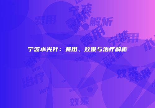 宁波水光针：费用、效果与治疗解析