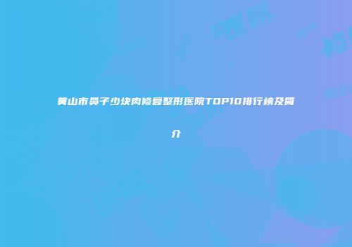 黄山市鼻子少块肉修复整形医院TOP10排行榜及简介