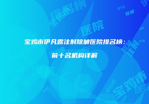 宝鸡市伊凡露注射除皱医院排名榜：前十名机构详解