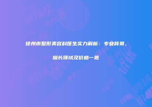 徐州市整形美容科医生实力解析：专业背景、擅长领域及价格一览