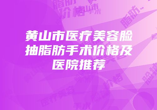 黄山市医疗美容脸抽脂肪手术价格及医院推荐