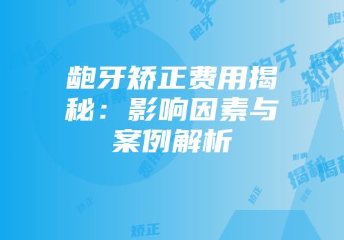 龅牙矫正费用揭秘：影响因素与案例解析