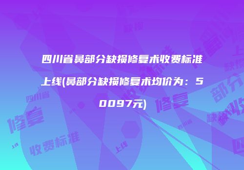 四川省鼻部分缺损修复术收费标准上线(鼻部分缺损修复术均价为：50097元)