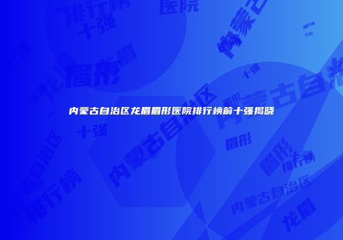 内蒙古自治区龙眉眉形医院排行榜前十强揭晓