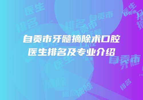 自贡市牙髓摘除术口腔医生排名及专业介绍